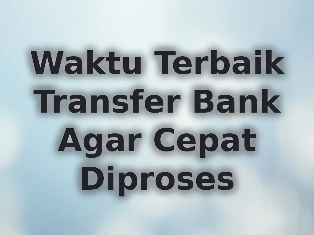 Waktu Terbaik Transfer Bank Agar Cepat Diproses
